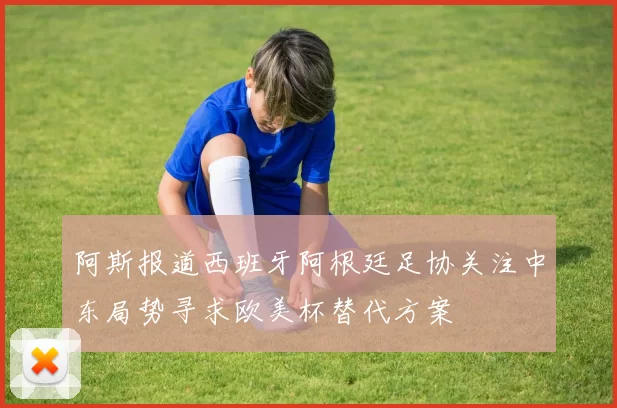 阿斯报道西班牙阿根廷足协关注中东局势寻求欧美杯替代方案