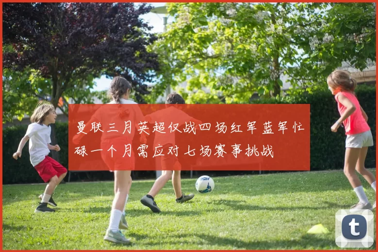 曼联三月英超仅战四场红军蓝军忙碌一个月需应对七场赛事挑战