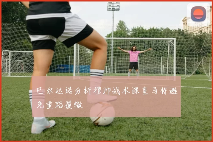 巴尔达诺分析穆帅战术课皇马将避免重蹈覆辙