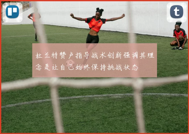 杜兰特赞卢指导战术创新强调其理念是让自己始终保持挑战状态