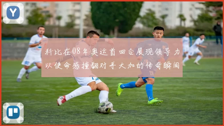 科比在08年奥运首回合展现领导力以使命感撞翻对手大加的传奇瞬间
