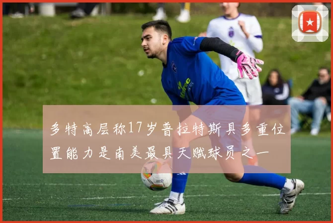 多特高层称17岁普拉特斯具多重位置能力是南美最具天赋球员之一