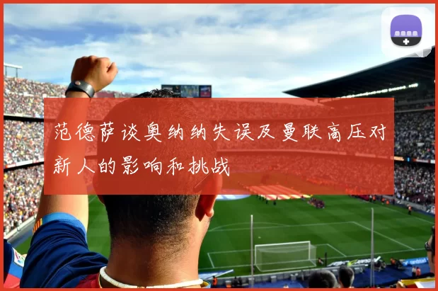 范德萨谈奥纳纳失误及曼联高压对新人的影响和挑战