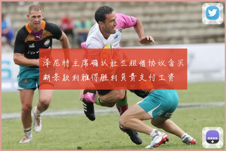 泽尼特主席确认杜兰租借协议含买断条款利雅得胜利负责支付工资