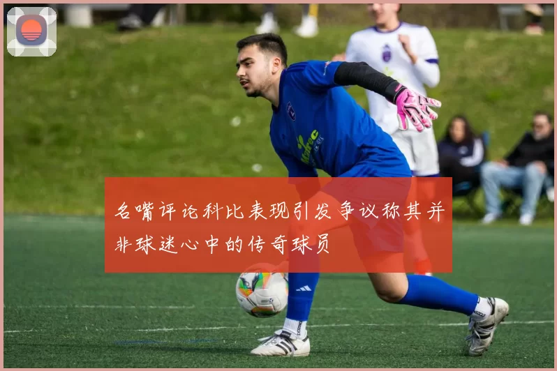 名嘴评论科比表现引发争议称其并非球迷心中的传奇球员
