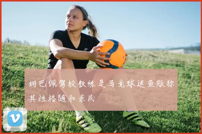 姆巴佩驾校教练是马竞球迷鱼贩称其性格随和亲民