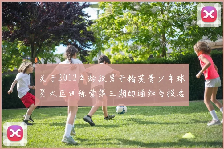 关于2012年龄段男子精英青少年球员大区训练营第三期的通知与报名事项