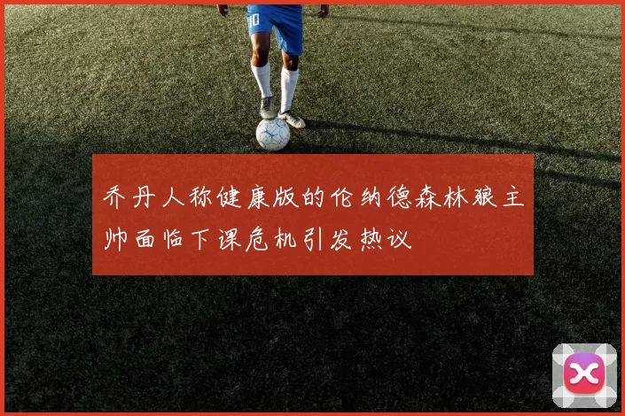 乔丹人称健康版的伦纳德森林狼主帅面临下课危机引发热议