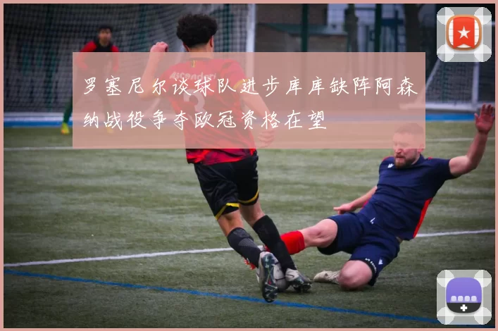 罗塞尼尔谈球队进步库库缺阵阿森纳战役争夺欧冠资格在望
