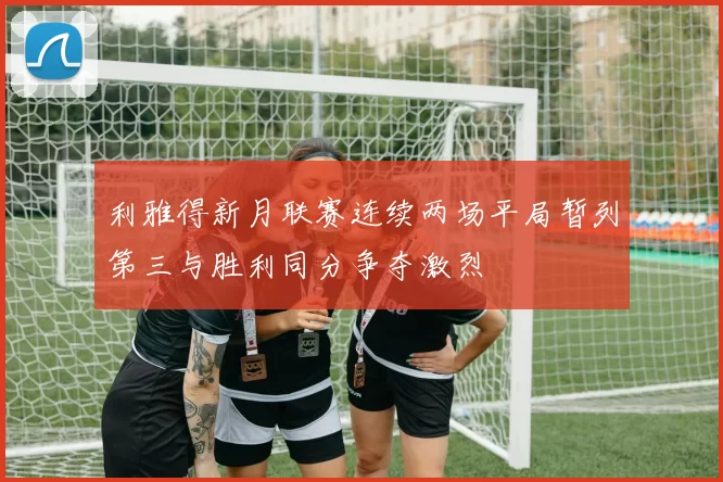 利雅得新月联赛连续两场平局暂列第三与胜利同分争夺激烈