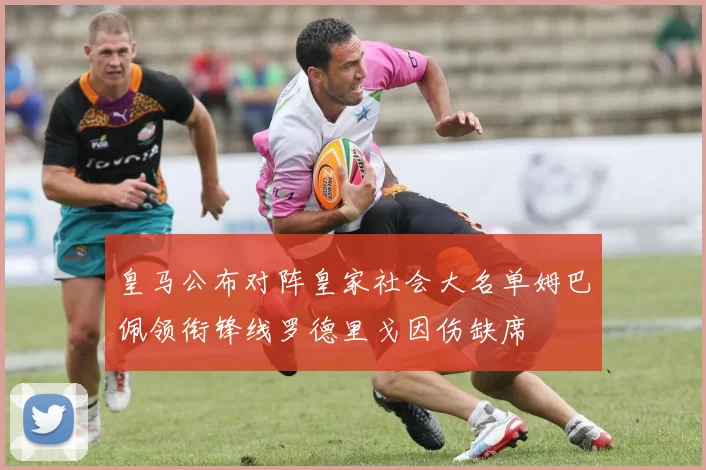 皇马公布对阵皇家社会大名单姆巴佩领衔锋线罗德里戈因伤缺席