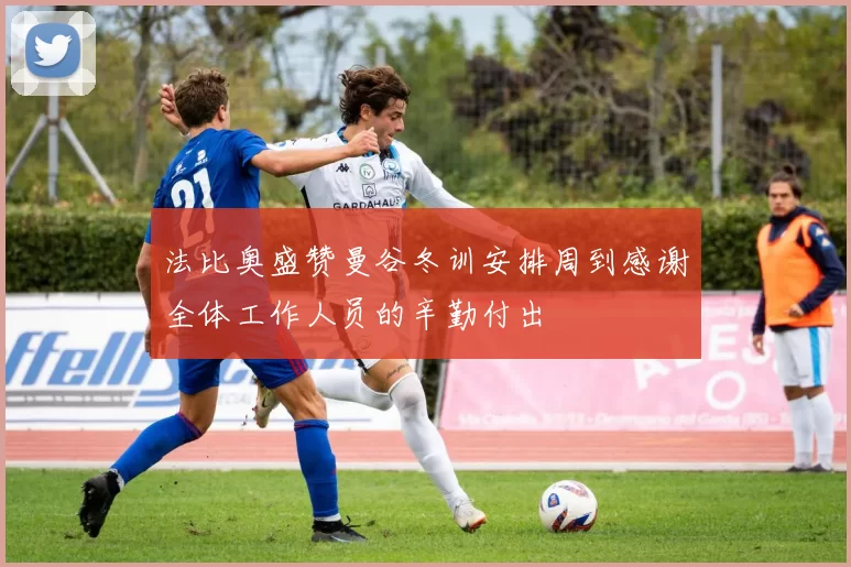 法比奥盛赞曼谷冬训安排周到感谢全体工作人员的辛勤付出