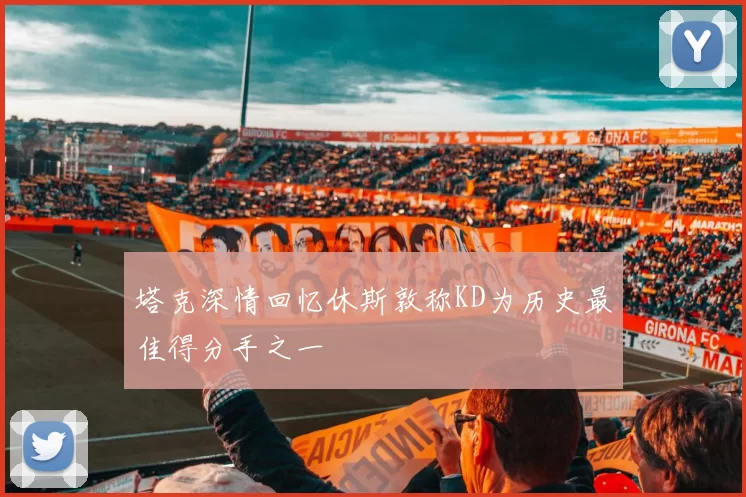 塔克深情回忆休斯敦称KD为历史最佳得分手之一