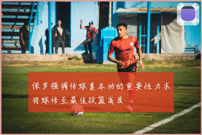 保罗强调传球基本功的重要性力求将球传至最佳投篮高度