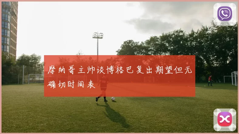 摩纳哥主帅谈博格巴复出期望但无确切时间表
