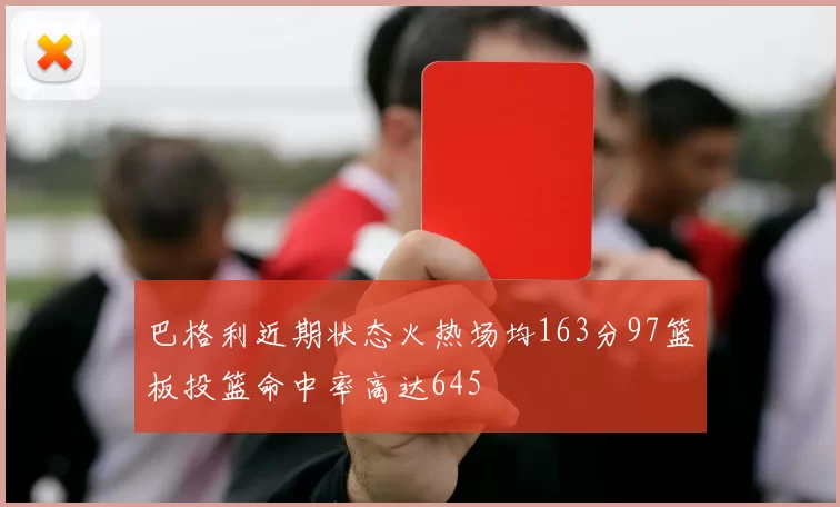 巴格利近期状态火热场均163分97篮板投篮命中率高达645