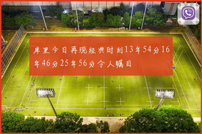 库里今日再现经典时刻13年54分16年46分25年56分令人瞩目