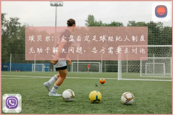 埃贝尔：全盘否定足球经纪人制度无助于解决问题，各方需要去讨论