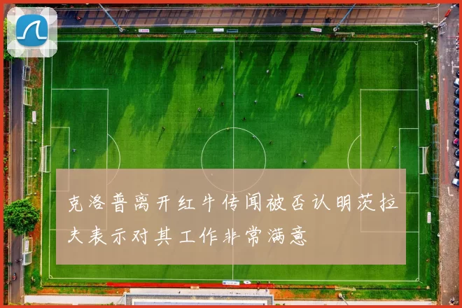 克洛普离开红牛传闻被否认明茨拉夫表示对其工作非常满意
