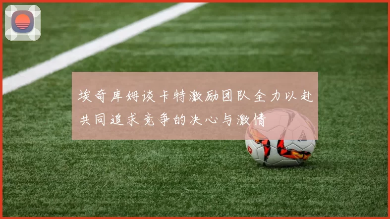 埃奇库姆谈卡特激励团队全力以赴共同追求竞争的决心与激情