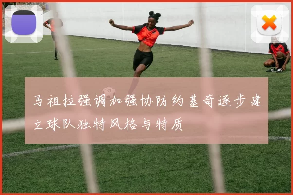 马祖拉强调加强协防约基奇逐步建立球队独特风格与特质