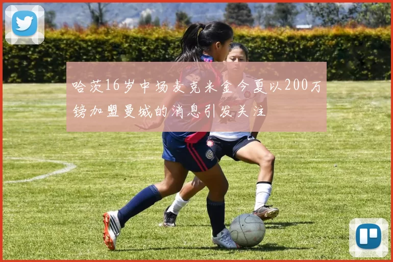 哈茨16岁中场麦克米金今夏以200万镑加盟曼城的消息引发关注