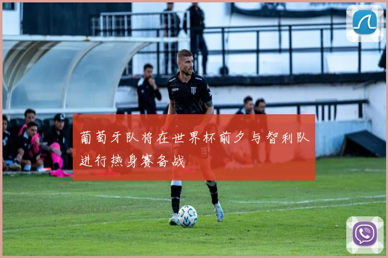 葡萄牙队将在世界杯前夕与智利队进行热身赛备战