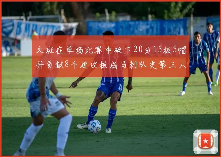 文班在单场比赛中砍下20分15板5帽并贡献8个进攻板成马刺队史第三人追平邓肯伟业